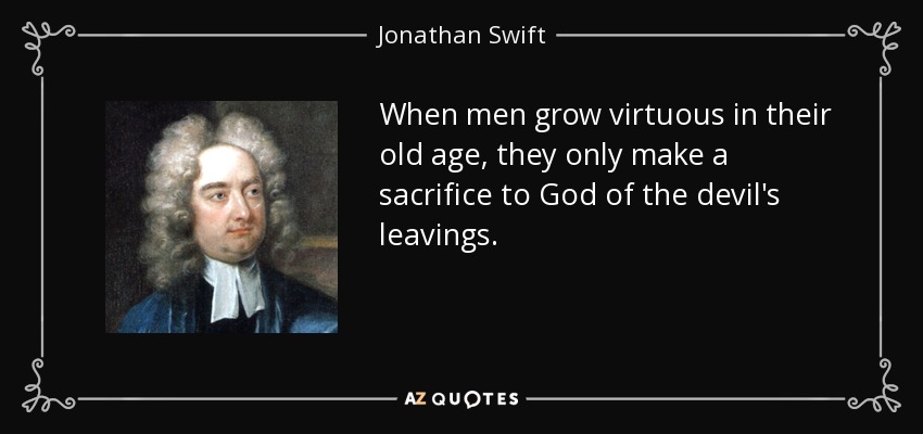 When men grow virtuous in their old age, they only make a sacrifice to God of the devil's leavings. - Jonathan Swift