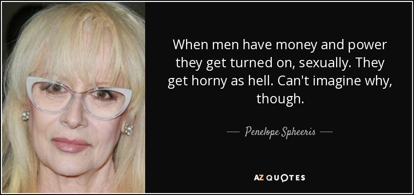 When men have money and power they get turned on, sexually. They get horny as hell. Can't imagine why, though. - Penelope Spheeris