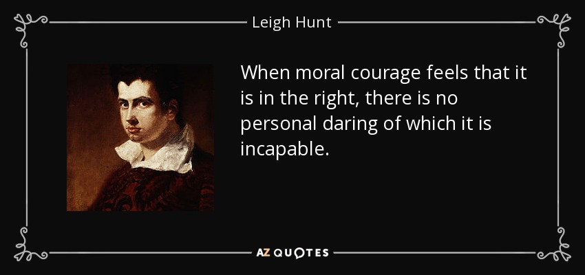 When moral courage feels that it is in the right, there is no personal daring of which it is incapable. - Leigh Hunt