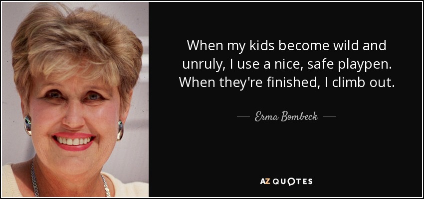 When my kids become wild and unruly, I use a nice, safe playpen. When they're finished, I climb out. - Erma Bombeck