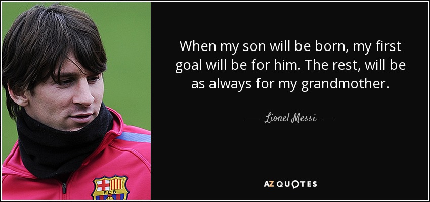 When my son will be born, my first goal will be for him. The rest, will be as always for my grandmother. - Lionel Messi