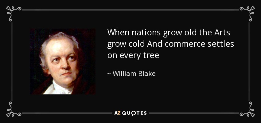 When nations grow old the Arts grow cold And commerce settles on every tree - William Blake