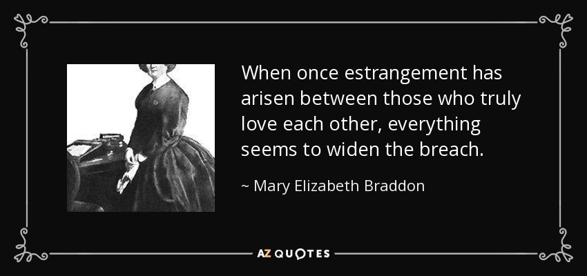 When once estrangement has arisen between those who truly love each other, everything seems to widen the breach. - Mary Elizabeth Braddon