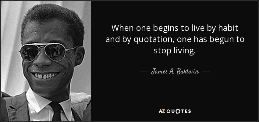 When one begins to live by habit and by quotation, one has begun to stop living. - James A. Baldwin