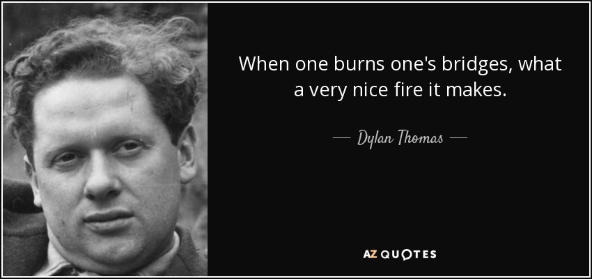 When one burns one's bridges, what a very nice fire it makes. - Dylan Thomas