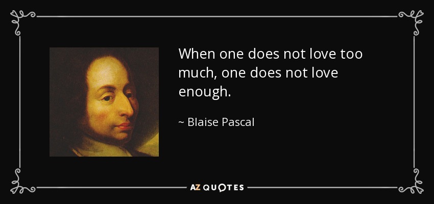 When one does not love too much, one does not love enough. - Blaise Pascal