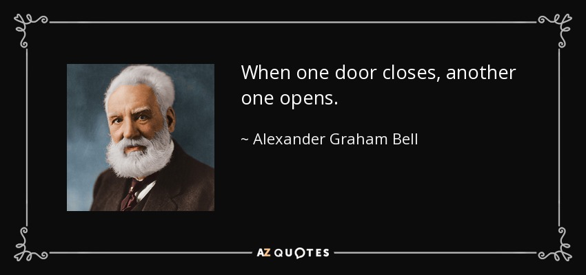 When one door closes, another one opens. - Alexander Graham Bell