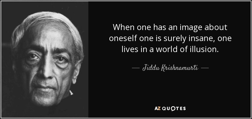 When one has an image about oneself one is surely insane, one lives in a world of illusion. - Jiddu Krishnamurti