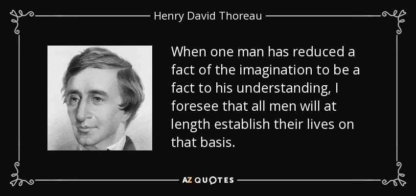 When one man has reduced a fact of the imagination to be a fact to his understanding, I foresee that all men will at length establish their lives on that basis. - Henry David Thoreau