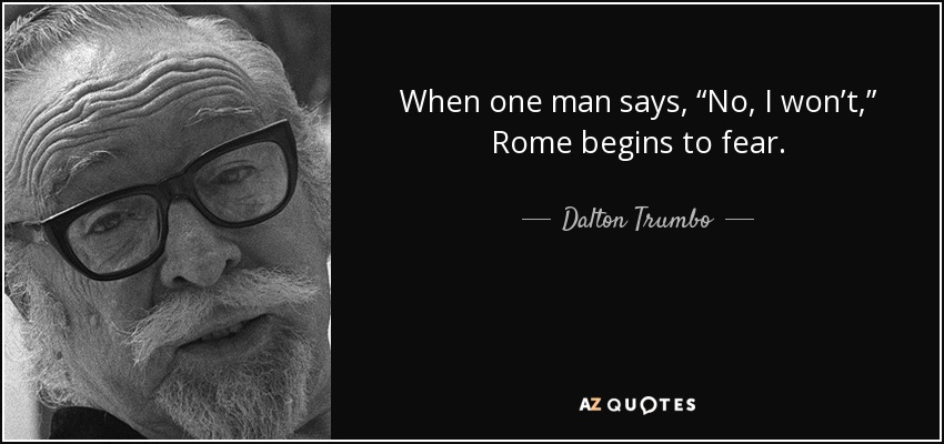 When one man says, “No, I won’t,” Rome begins to fear. - Dalton Trumbo