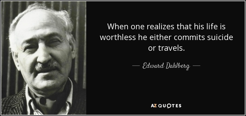 When one realizes that his life is worthless he either commits suicide or travels. - Edward Dahlberg
