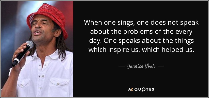 When one sings, one does not speak about the problems of the every day. One speaks about the things which inspire us, which helped us. - Yannick Noah