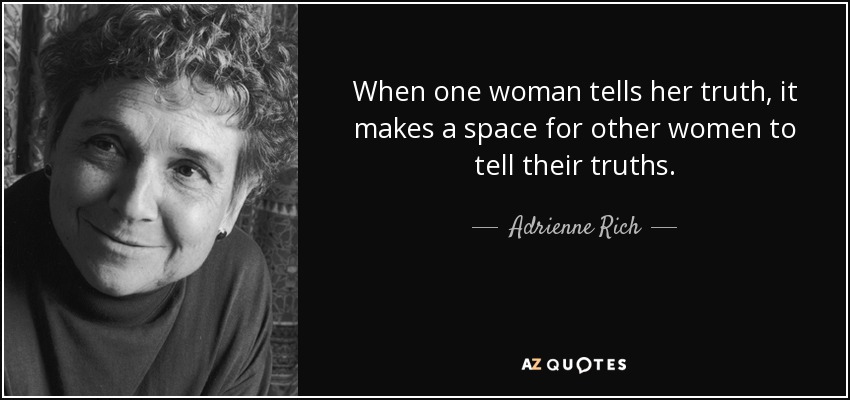 When one woman tells her truth, it makes a space for other women to tell their truths. - Adrienne Rich