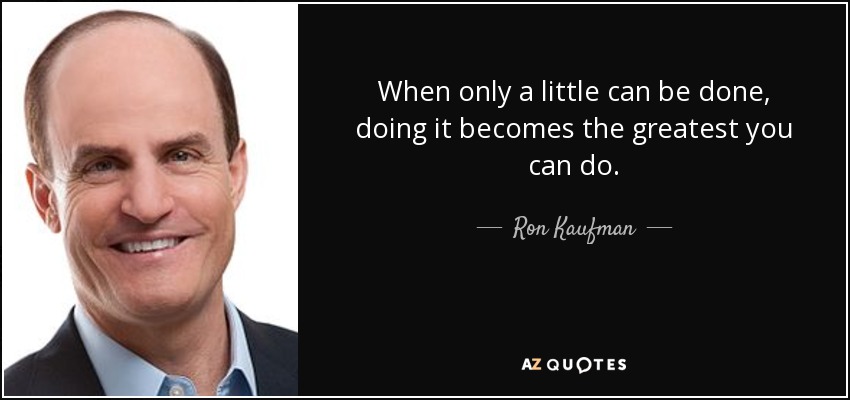 When only a little can be done, doing it becomes the greatest you can do. - Ron Kaufman