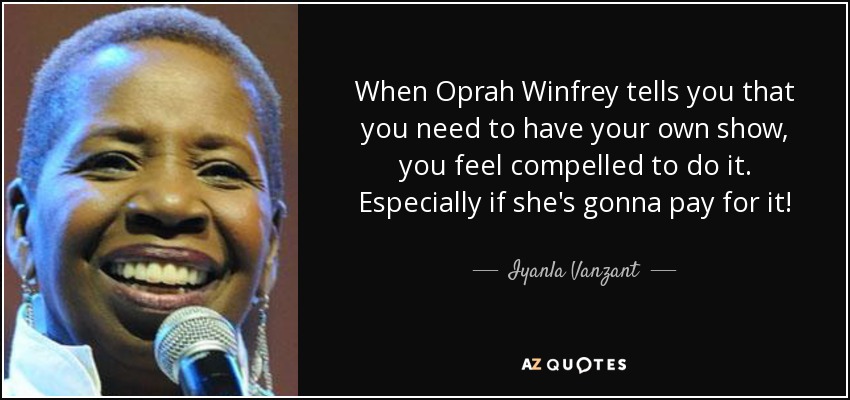 When Oprah Winfrey tells you that you need to have your own show, you feel compelled to do it. Especially if she's gonna pay for it! - Iyanla Vanzant