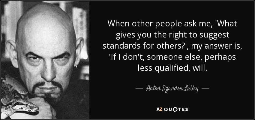 When other people ask me, 'What gives you the right to suggest standards for others?', my answer is, 'If I don't, someone else, perhaps less qualified, will. - Anton Szandor LaVey