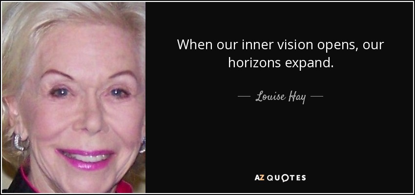 When our inner vision opens, our horizons expand. - Louise Hay