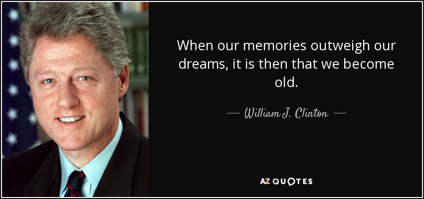 When our memories outweigh our dreams, it is then that we become old. - William J. Clinton