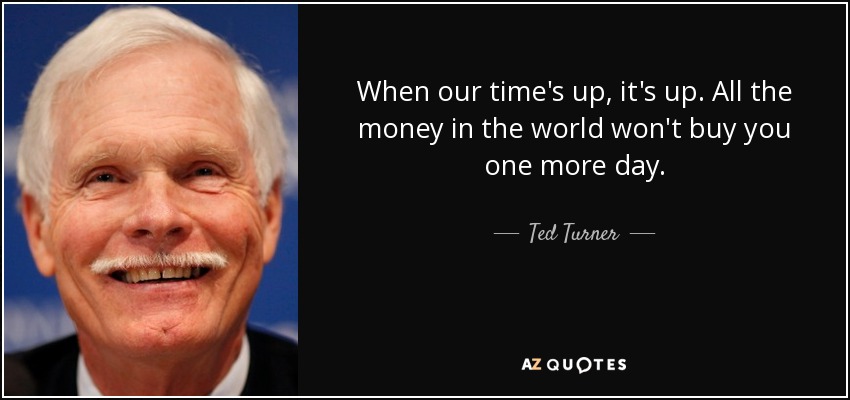 When our time's up, it's up. All the money in the world won't buy you one more day. - Ted Turner
