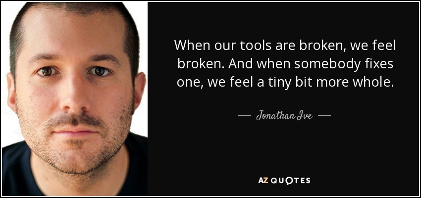 When our tools are broken, we feel broken. And when somebody fixes one, we feel a tiny bit more whole. - Jonathan Ive