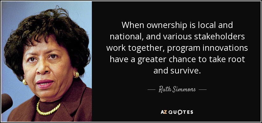 When ownership is local and national, and various stakeholders work together, program innovations have a greater chance to take root and survive. - Ruth Simmons