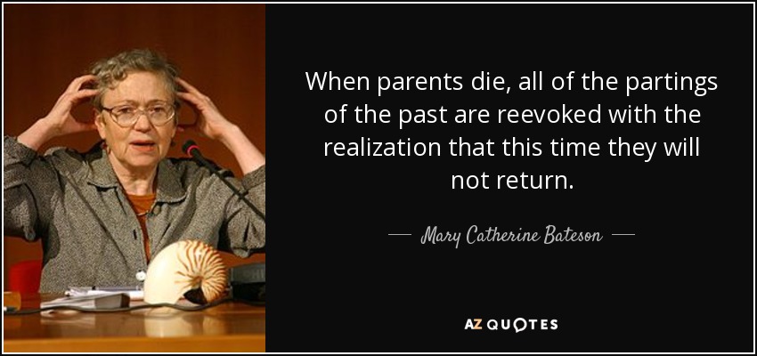 When parents die, all of the partings of the past are reevoked with the realization that this time they will not return. - Mary Catherine Bateson