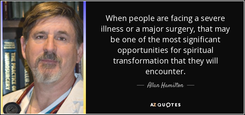 When people are facing a severe illness or a major surgery, that may be one of the most significant opportunities for spiritual transformation that they will encounter. - Allan Hamilton