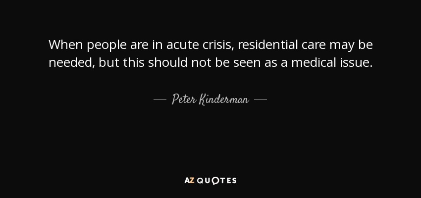 When people are in acute crisis, residential care may be needed, but this should not be seen as a medical issue. - Peter Kinderman