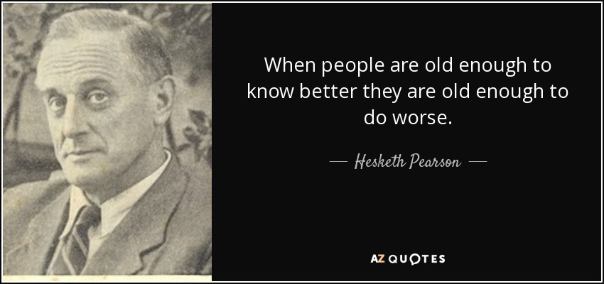 When people are old enough to know better they are old enough to do worse. - Hesketh Pearson