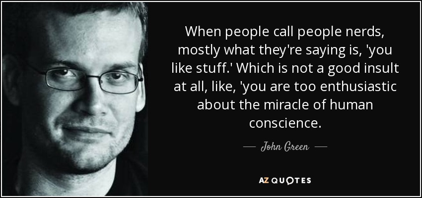 When people call people nerds, mostly what they're saying is, 'you like stuff.' Which is not a good insult at all, like, 'you are too enthusiastic about the miracle of human conscience. - John Green
