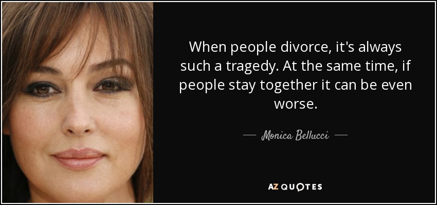 When people divorce, it's always such a tragedy. At the same time, if people stay together it can be even worse. - Monica Bellucci