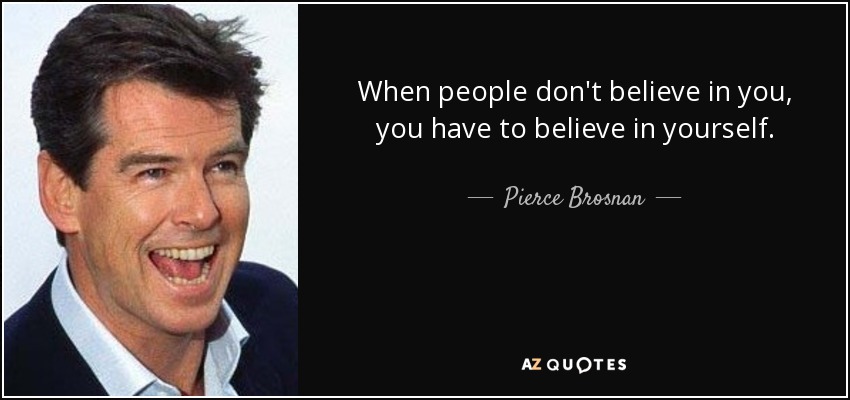 When people don't believe in you, you have to believe in yourself. - Pierce Brosnan