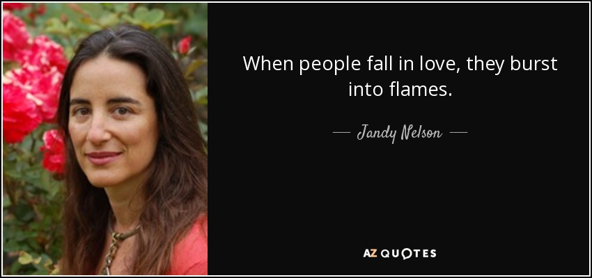 When people fall in love, they burst into flames. - Jandy Nelson