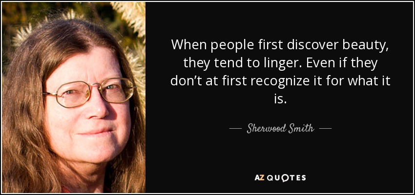 When people first discover beauty, they tend to linger. Even if they don’t at first recognize it for what it is. - Sherwood Smith