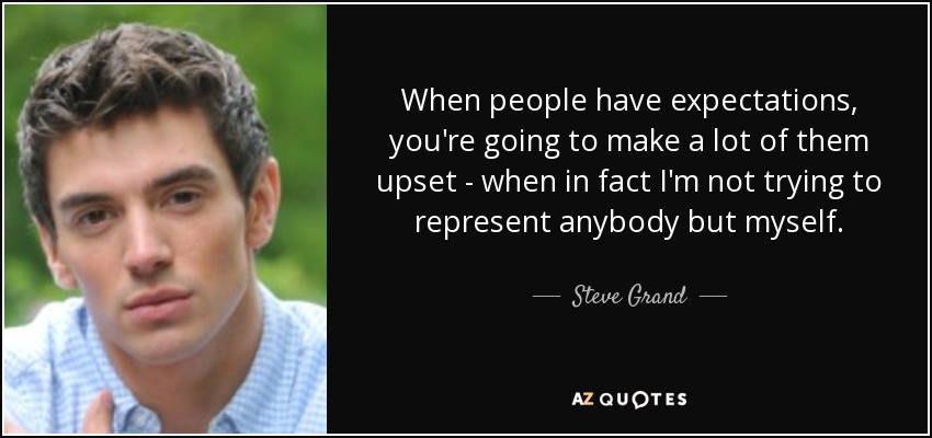 When people have expectations, you're going to make a lot of them upset - when in fact I'm not trying to represent anybody but myself. - Steve Grand