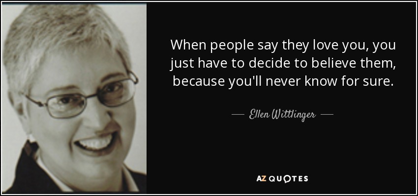 When people say they love you, you just have to decide to believe them, because you'll never know for sure. - Ellen Wittlinger