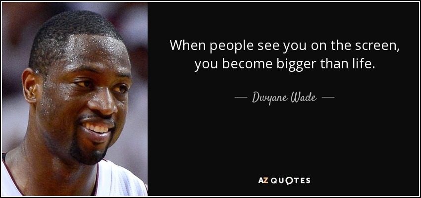 When people see you on the screen, you become bigger than life. - Dwyane Wade