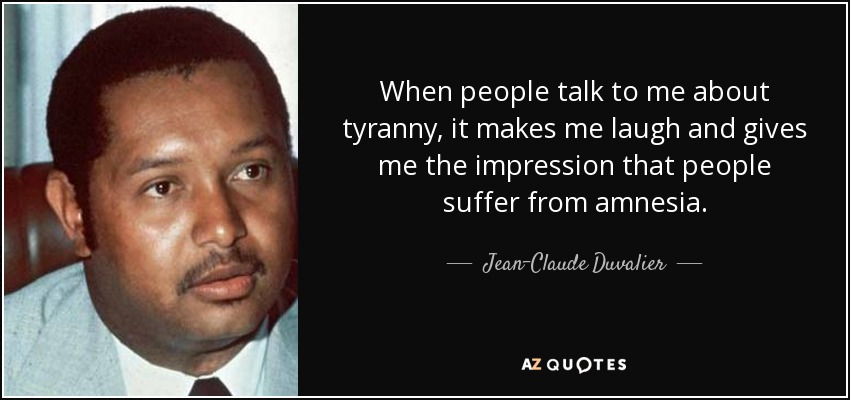 When people talk to me about tyranny, it makes me laugh and gives me the impression that people suffer from amnesia. - Jean-Claude Duvalier