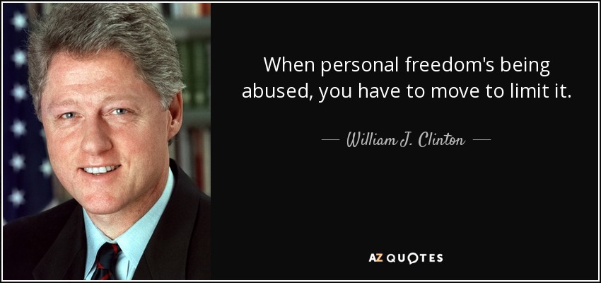 When personal freedom's being abused, you have to move to limit it. - William J. Clinton