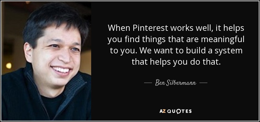 When Pinterest works well, it helps you find things that are meaningful to you. We want to build a system that helps you do that. - Ben Silbermann