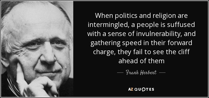 When politics and religion are intermingled, a people is suffused with a sense of invulnerability, and gathering speed in their forward charge, they fail to see the cliff ahead of them - Frank Herbert