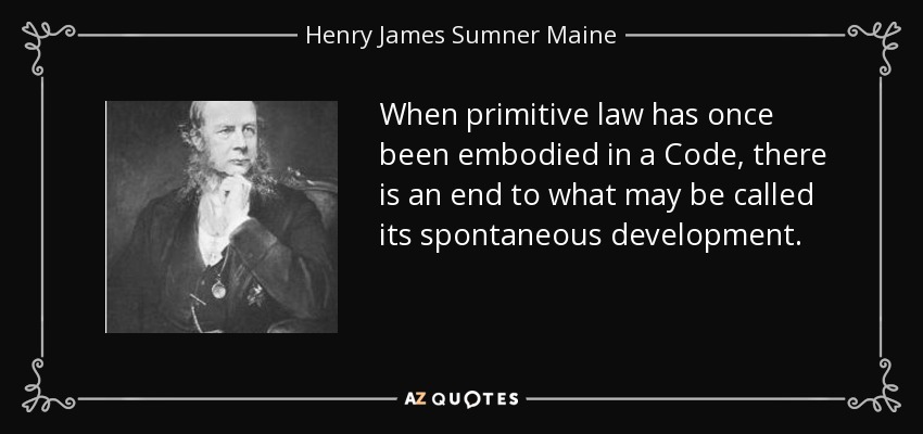 When primitive law has once been embodied in a Code, there is an end to what may be called its spontaneous development. - Henry James Sumner Maine