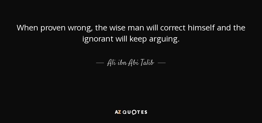 When proven wrong, the wise man will correct himself and the ignorant will keep arguing. - Ali ibn Abi Talib