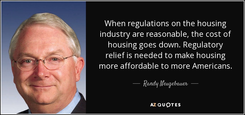 When regulations on the housing industry are reasonable, the cost of housing goes down. Regulatory relief is needed to make housing more affordable to more Americans. - Randy Neugebauer
