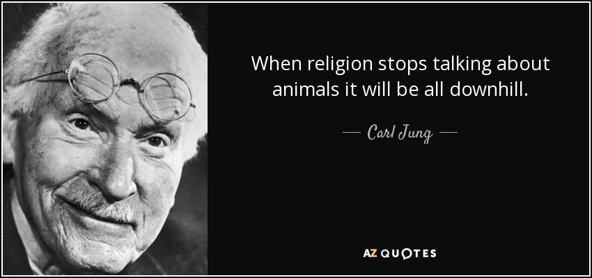 When religion stops talking about animals it will be all downhill. - Carl Jung