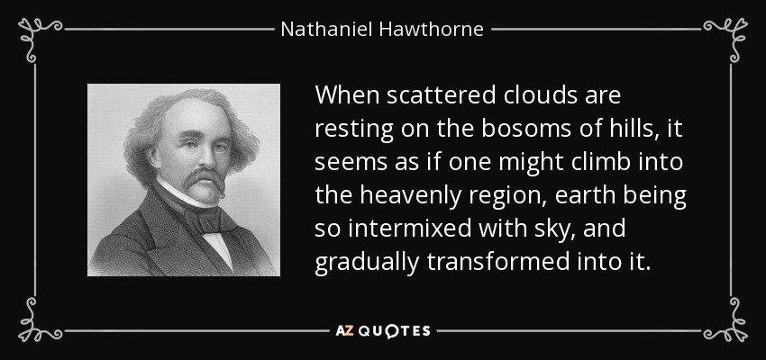 When scattered clouds are resting on the bosoms of hills, it seems as if one might climb into the heavenly region, earth being so intermixed with sky, and gradually transformed into it. - Nathaniel Hawthorne