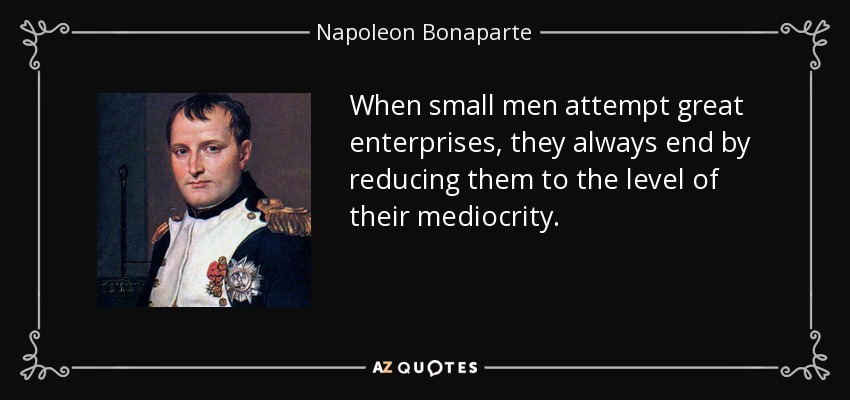 When small men attempt great enterprises, they always end by reducing them to the level of their mediocrity. - Napoleon Bonaparte