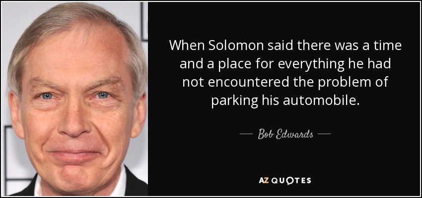 When Solomon said there was a time and a place for everything he had not encountered the problem of parking his automobile. - Bob Edwards