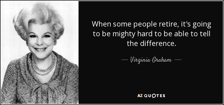 When some people retire, it's going to be mighty hard to be able to tell the difference. - Virginia Graham