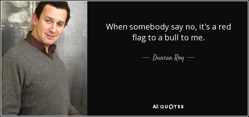 When somebody say no, it's a red flag to a bull to me. - Duncan Roy